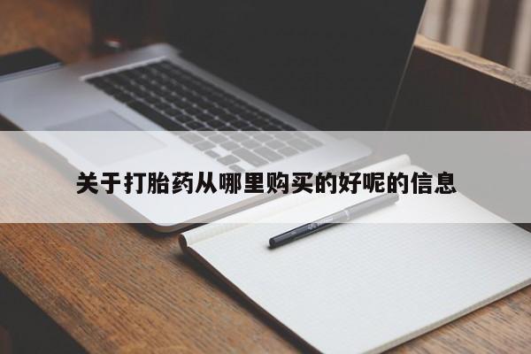 流产药怎么买关于打胎药从哪里购买的好呢的信息