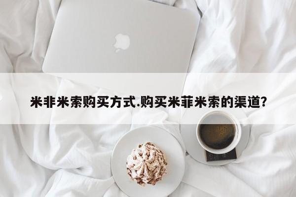 流产药怎么买米非米索购买方式.购买米菲米索的渠道？