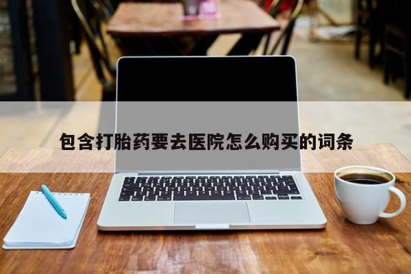 流产药怎么买包含打胎药要去医院怎么购买的词条