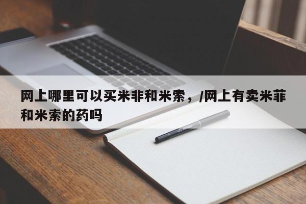 流产药怎么买网上哪里可以买米非和米索，/网上有卖米菲和米索的药吗