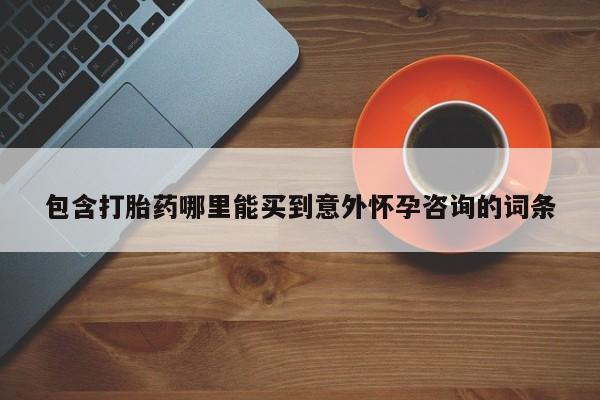 流产药怎么买包含打胎药哪里能买到意外怀孕咨询的词条