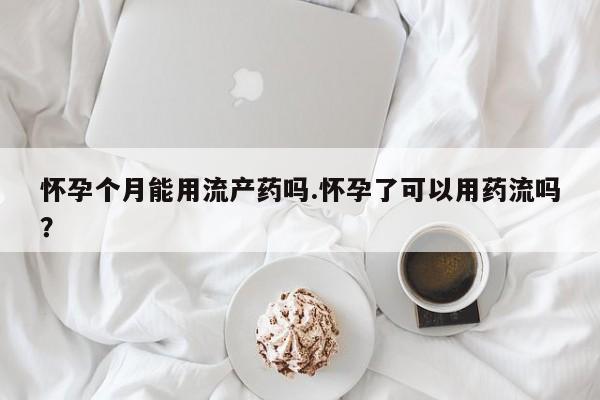 流产药怎么买怀孕个月能用流产药吗.怀孕了可以用药流吗？