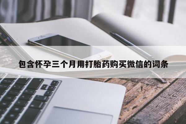 流产药怎么买包含怀孕三个月用打胎药购买微信的词条