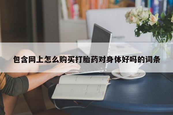 流产药怎么买包含网上怎么购买打胎药对身体好吗的词条