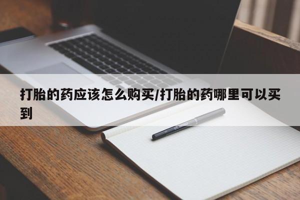 流产药怎么买打胎的药应该怎么购买/打胎的药哪里可以买到