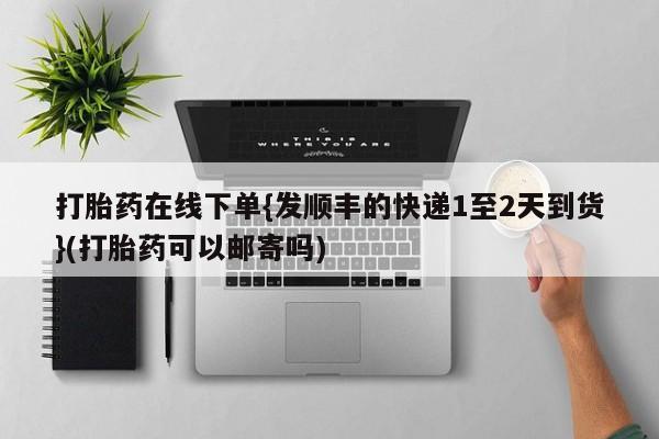 流产药怎么买打胎药在线下单{发顺丰的快递1至2天到货}(打胎药可以邮寄吗)