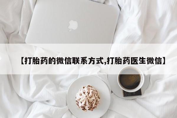 流产药怎么买【打胎药的微信联系方式,打胎药医生微信】