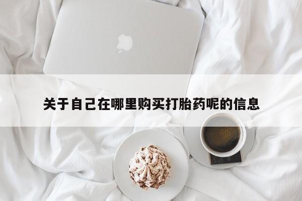 流产药怎么买关于自己在哪里购买打胎药呢的信息