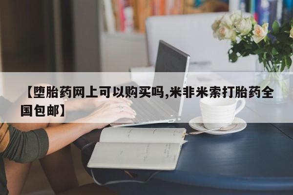 流产药怎么买【堕胎药网上可以购买吗,米非米索打胎药全国包邮】