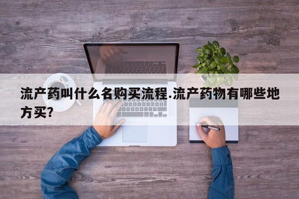 流产药怎么买流产药叫什么名购买流程.流产药物有哪些地方买？