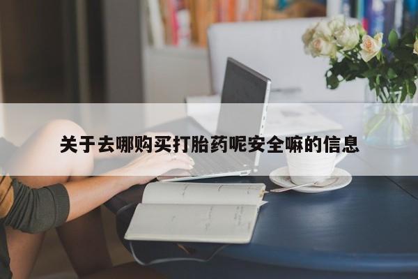 流产药怎么买关于去哪购买打胎药呢安全嘛的信息