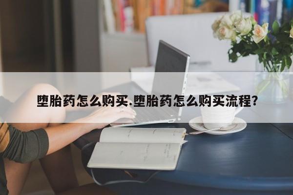 流产药怎么买堕胎药怎么购买.堕胎药怎么购买流程？