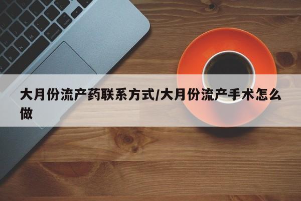 流产药怎么买大月份流产药联系方式/大月份流产手术怎么做