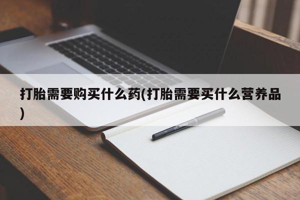 流产药怎么买打胎需要购买什么药(打胎需要买什么营养品)