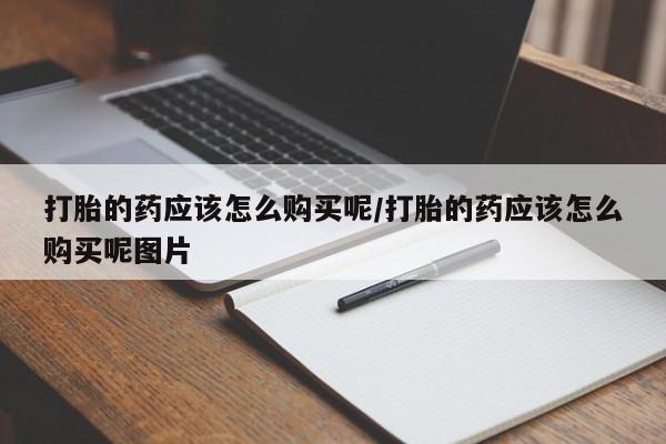 流产药怎么买打胎的药应该怎么购买呢/打胎的药应该怎么购买呢图片