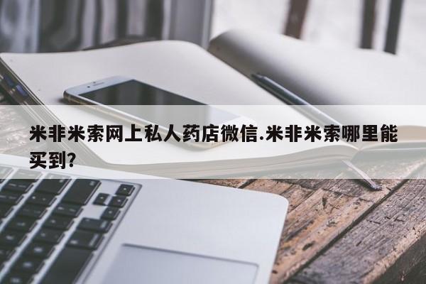 流产药怎么买米非米索网上私人药店微信.米非米索哪里能买到？