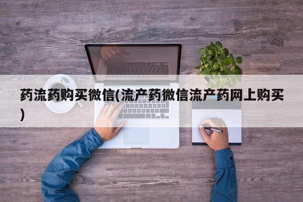 流产药怎么买药流药购买微信(流产药微信流产药网上购买)