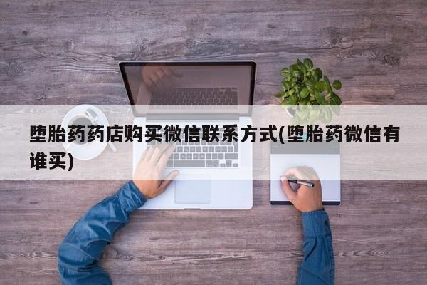 流产药怎么买堕胎药药店购买微信联系方式(堕胎药微信有谁买)