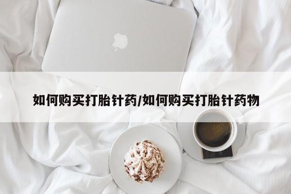 流产药怎么买如何购买打胎针药/如何购买打胎针药物