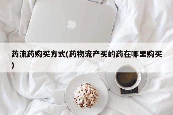 流产药怎么买药流药购买方式(药物流产买的药在哪里购买)