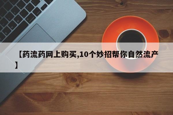 流产药怎么买【药流药网上购买,10个妙招帮你自然流产】