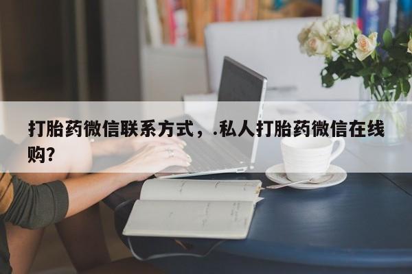 流产药怎么买打胎药微信联系方式，.私人打胎药微信在线购？