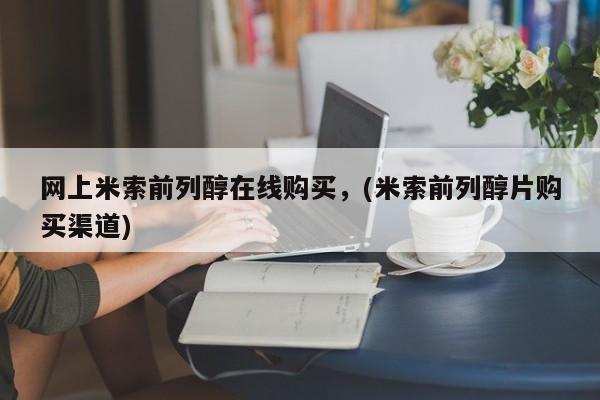 流产药怎么买网上米索前列醇在线购买，(米索前列醇片购买渠道)