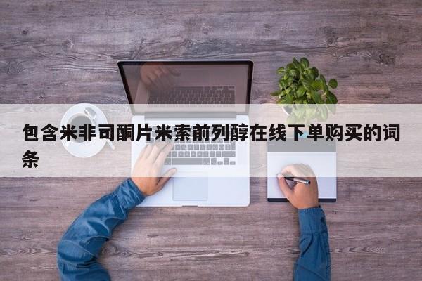 流产药怎么买包含米非司酮片米索前列醇在线下单购买的词条