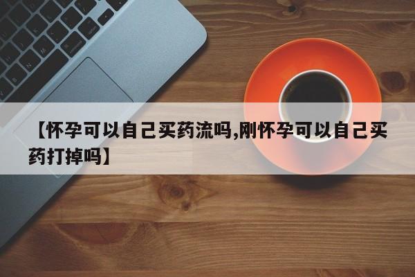 流产药怎么买【怀孕可以自己买药流吗,刚怀孕可以自己买药打掉吗】