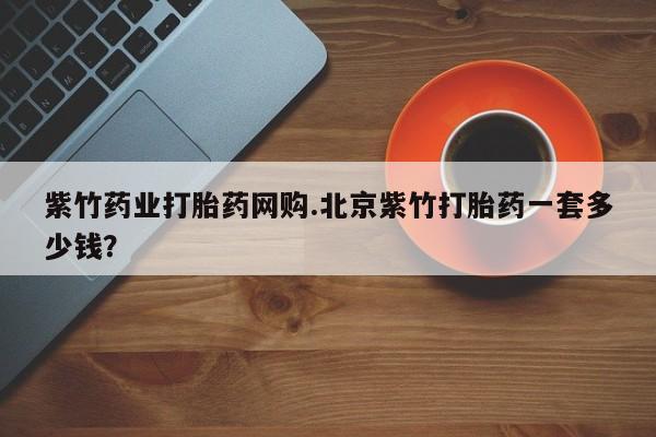 流产药怎么买紫竹药业打胎药网购.北京紫竹打胎药一套多少钱？