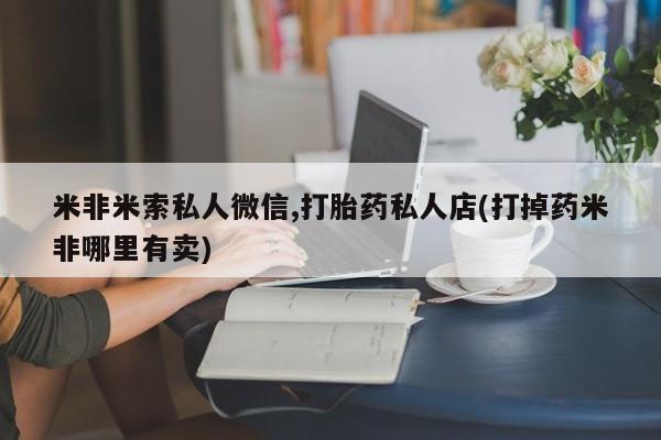 流产药怎么买米非米索私人微信,打胎药私人店(打掉药米非哪里有卖)