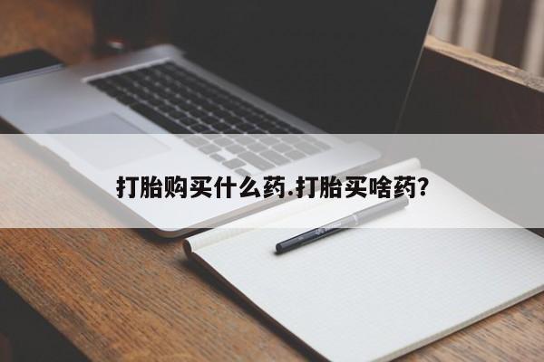 流产药怎么买打胎购买什么药.打胎买啥药？